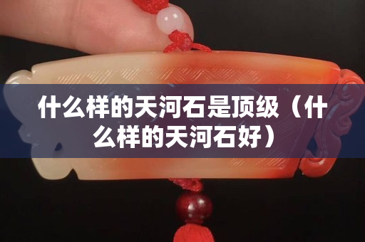 什么樣的天河石是頂級(jí)（什么樣的天河石好）