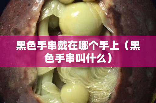 黑色手串戴在哪個手上（黑色手串叫什么）