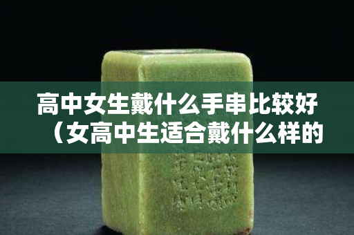 高中女生戴什么手串比較好（女高中生適合戴什么樣的手表）