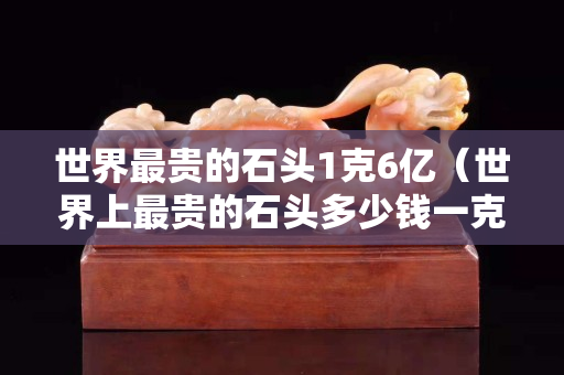 世界最貴的石頭1克6億（世界上最貴的石頭多少錢一克）