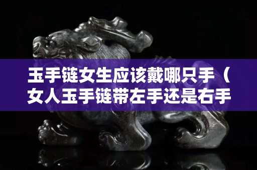 玉手鏈女生應(yīng)該戴哪只手（女人玉手鏈帶左手還是右手合適）