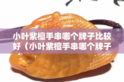 小葉紫檀手串哪個牌子比較好（小葉紫檀手串哪個牌子比較好一點）
