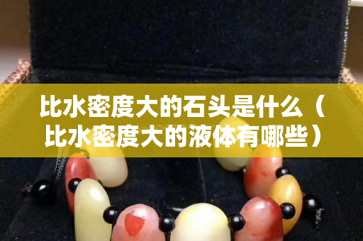比水密度大的石頭是什么（比水密度大的液體有哪些）