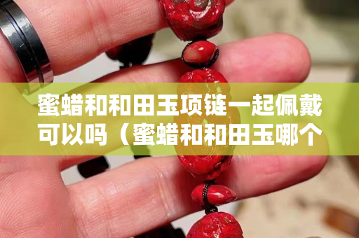蜜蠟和和田玉項(xiàng)鏈一起佩戴可以嗎（蜜蠟和和田玉哪個辟邪）