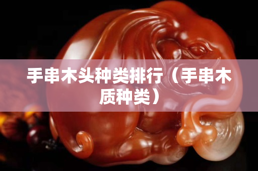 手串木頭種類排行（手串木質種類）
