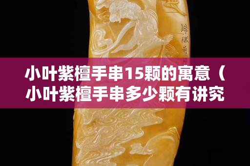 小葉紫檀手串15顆的寓意（小葉紫檀手串多少顆有講究嗎）