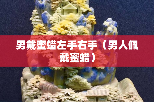男戴蜜蠟左手右手（男人佩戴蜜蠟）