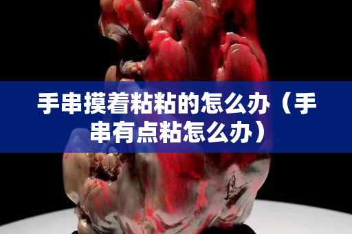 手串摸著粘粘的怎么辦（手串有點粘怎么辦）
