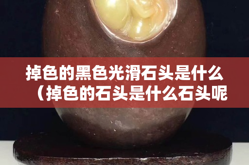 掉色的黑色光滑石頭是什么（掉色的石頭是什么石頭呢）