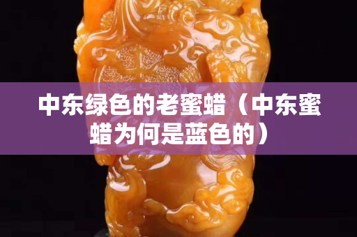 中東綠色的老蜜蠟（中東蜜蠟為何是藍色的）
