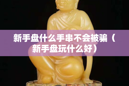 新手盤什么手串不會(huì)被騙（新手盤玩什么好）
