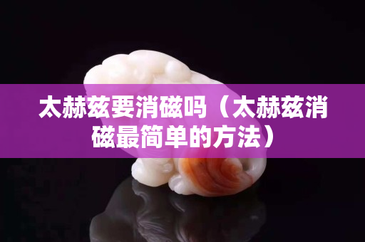 太赫茲要消磁嗎（太赫茲消磁最簡單的方法）