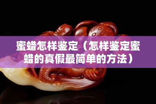 蜜蠟怎樣鑒定（怎樣鑒定蜜蠟的真假最簡單的方法）