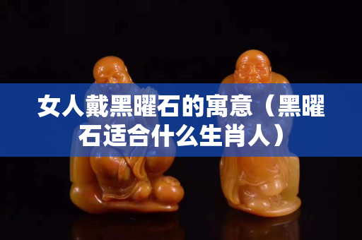 女人戴黑曜石的寓意（黑曜石適合什么生肖人）