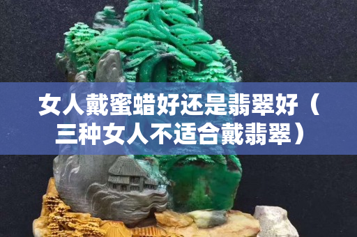女人戴蜜蠟好還是翡翠好（三種女人不適合戴翡翠）