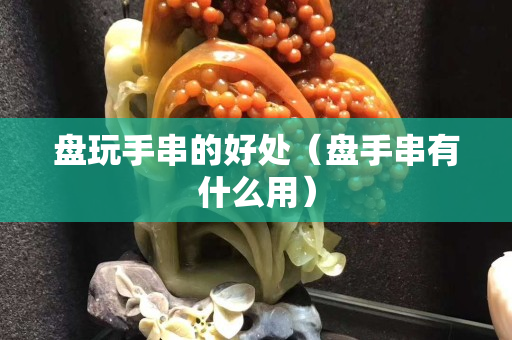 盤玩手串的好處（盤手串有什么用）