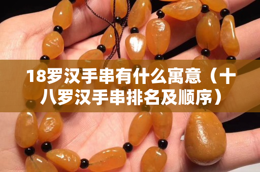 18羅漢手串有什么寓意（十八羅漢手串排名及順序）
