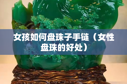 女孩如何盤珠子手鏈（女性盤珠的好處）