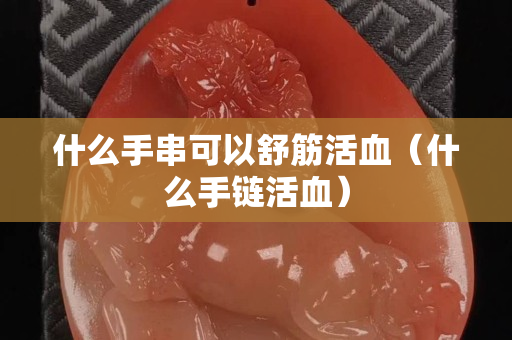 什么手串可以舒筋活血（什么手鏈活血）