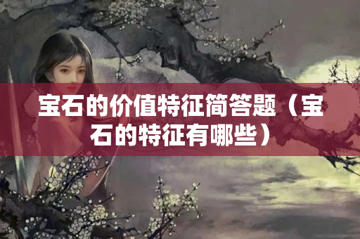 寶石的價值特征簡答題（寶石的特征有哪些）