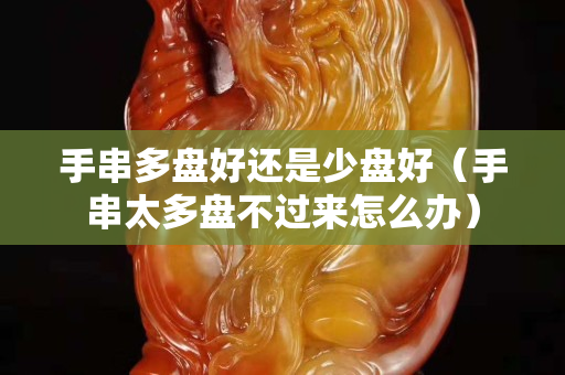 手串多盤好還是少盤好（手串太多盤不過來怎么辦）