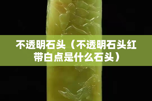不透明石頭（不透明石頭紅帶白點(diǎn)是什么石頭）