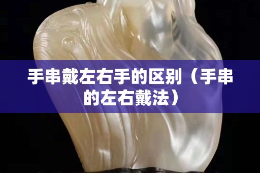 手串戴左右手的區(qū)別（手串的左右戴法）