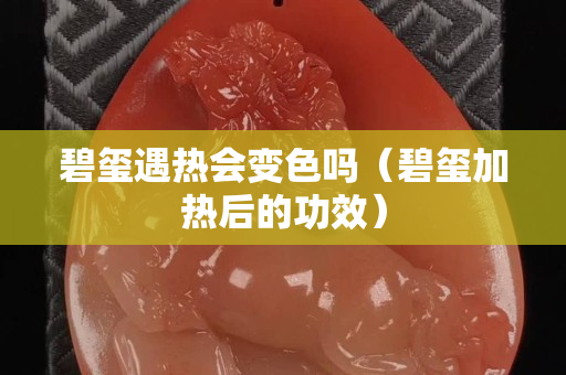 碧璽遇熱會(huì)變色嗎（碧璽加熱后的功效）