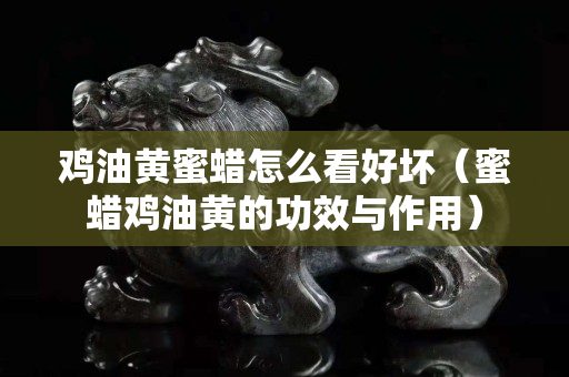 雞油黃蜜蠟怎么看好壞（蜜蠟雞油黃的功效與作用）