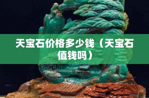 天寶石價格多少錢（天寶石值錢嗎）
