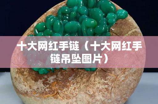 十大網(wǎng)紅手鏈（十大網(wǎng)紅手鏈吊墜圖片）