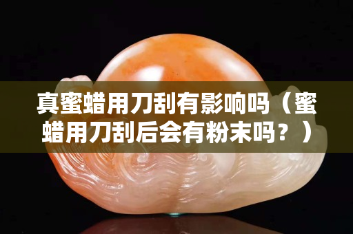 真蜜蠟用刀刮有影響嗎（蜜蠟用刀刮后會(huì)有粉末嗎？）
