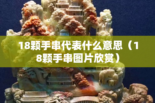 18顆手串代表什么意思（18顆手串圖片欣賞）