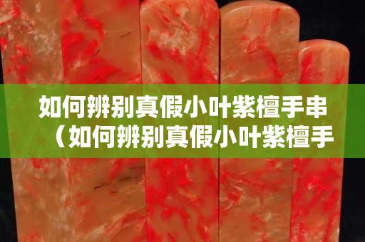 如何辨別真假小葉紫檀手串（如何辨別真假小葉紫檀手串視頻）