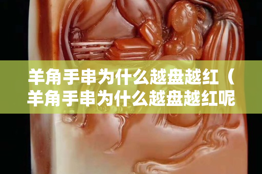 羊角手串為什么越盤越紅（羊角手串為什么越盤越紅呢）