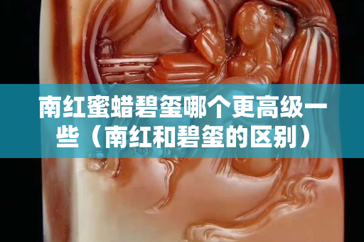 南紅蜜蠟碧璽哪個更高級一些（南紅和碧璽的區別）