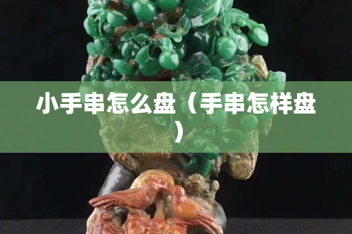 小手串怎么盤(pán)（手串怎樣盤(pán)）