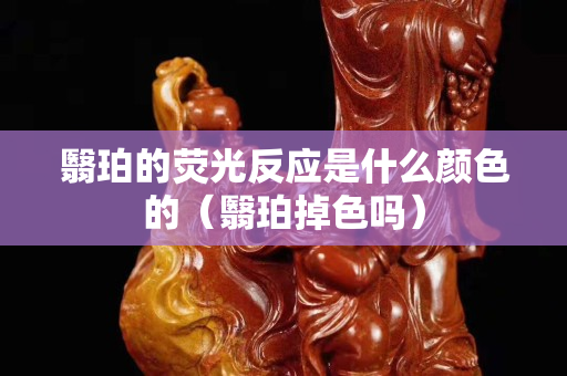 翳珀的熒光反應(yīng)是什么顏色的（翳珀掉色嗎）