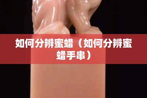 如何分辨蜜蠟（如何分辨蜜蠟手串）
