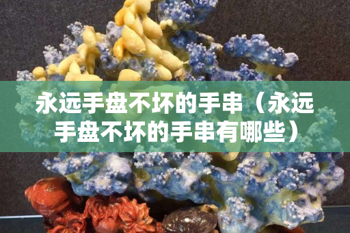 永遠手盤不壞的手串（永遠手盤不壞的手串有哪些）