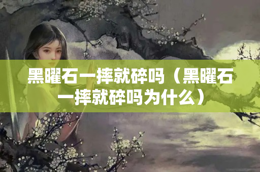 黑曜石一摔就碎嗎（黑曜石一摔就碎嗎為什么）