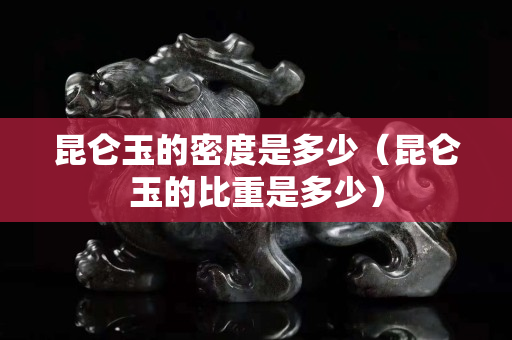 昆侖玉的密度是多少（昆侖玉的比重是多少）