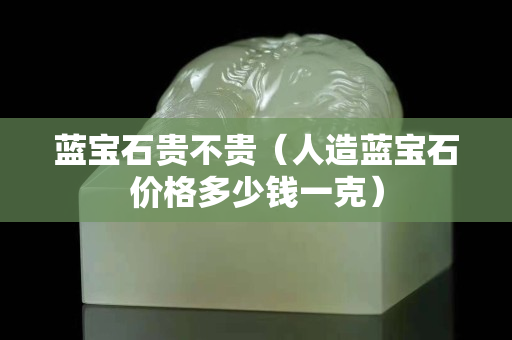 藍寶石貴不貴（人造藍寶石價格多少錢一克）