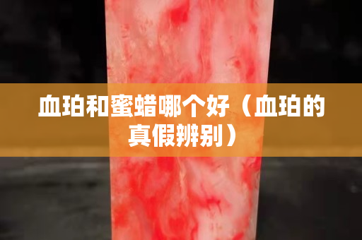 血珀和蜜蠟?zāi)膫€好（血珀的真假辨別）