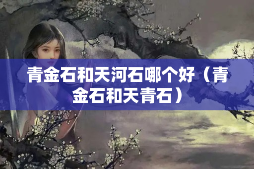 青金石和天河石哪個好（青金石和天青石）