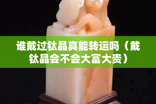 誰戴過鈦晶真能轉運嗎（戴鈦晶會不會大富大貴）