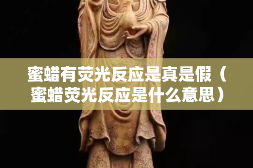 蜜蠟有熒光反應是真是假（蜜蠟熒光反應是什么意思）