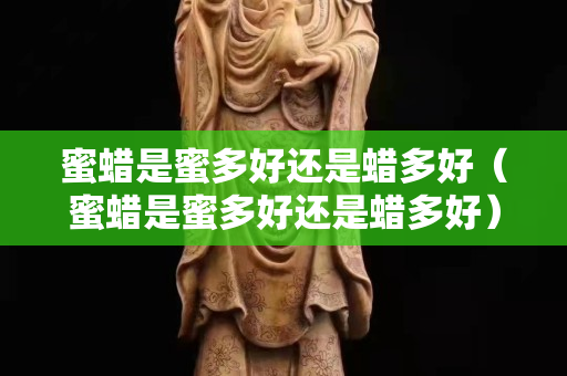 蜜蠟是蜜多好還是蠟多好（蜜蠟是蜜多好還是蠟多好）