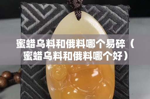 蜜蠟烏料和俄料哪個易碎（蜜蠟烏料和俄料哪個好）
