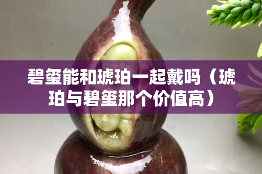 碧璽能和琥珀一起戴嗎（琥珀與碧璽那個價值高）